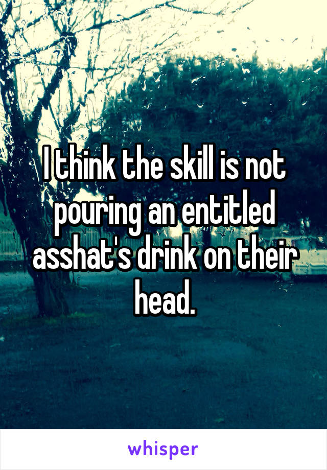 I think the skill is not pouring an entitled asshat's drink on their head.