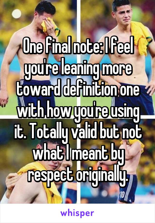 One final note: I feel you're leaning more toward definition one with how you're using it. Totally valid but not what I meant by respect originally.