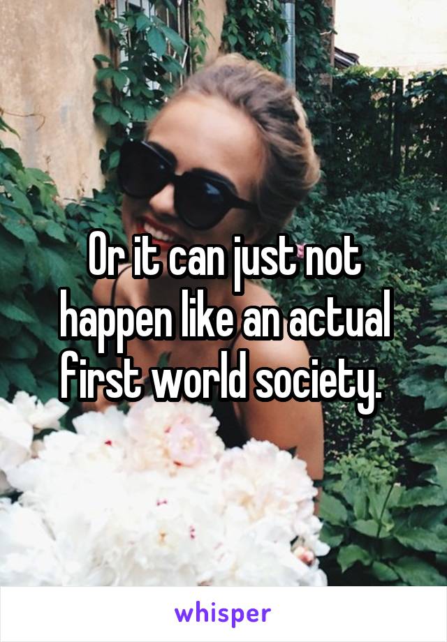 Or it can just not happen like an actual first world society. 