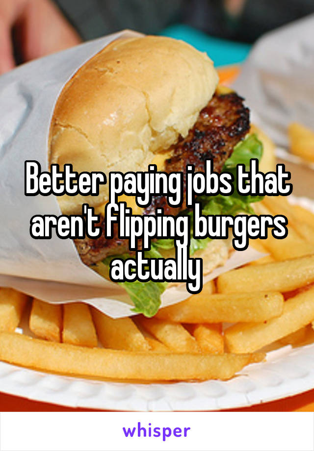 Better paying jobs that aren't flipping burgers actually 