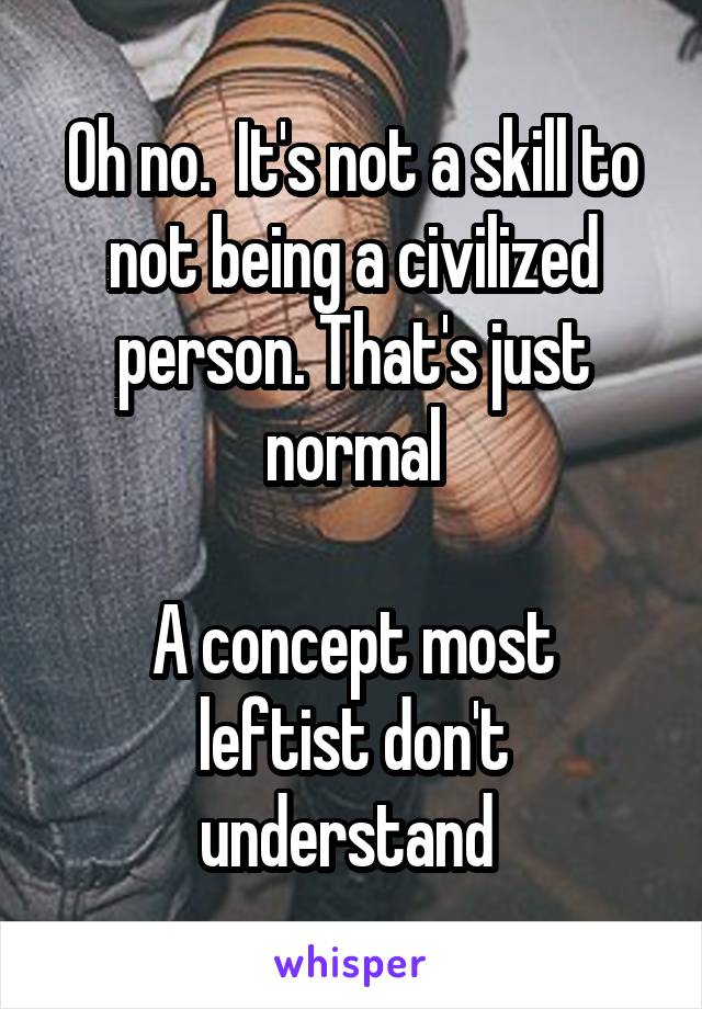 Oh no.  It's not a skill to not being a civilized person. That's just normal

A concept most leftist don't understand 