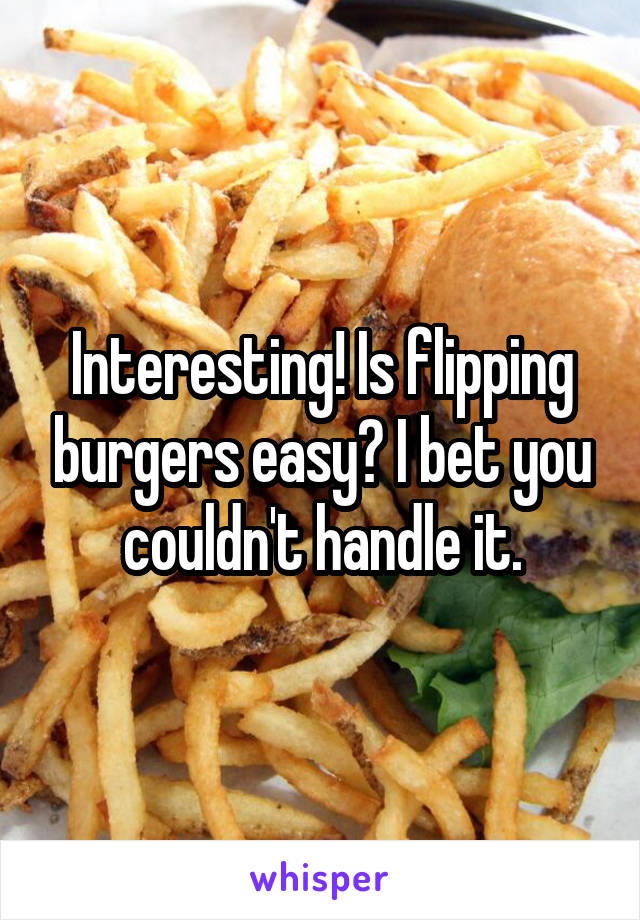 Interesting! Is flipping burgers easy? I bet you couldn't handle it.