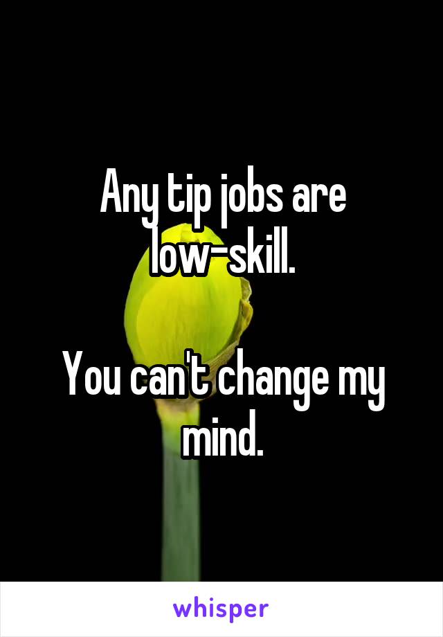 Any tip jobs are low-skill.

You can't change my mind.