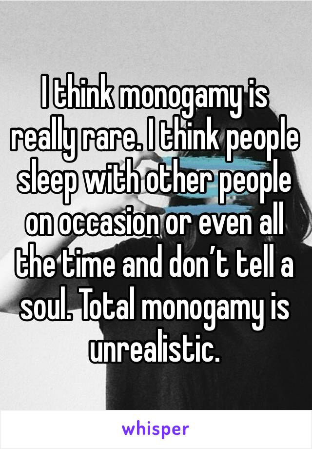 I think monogamy is really rare. I think people sleep with other people on occasion or even all the time and don’t tell a soul. Total monogamy is unrealistic.