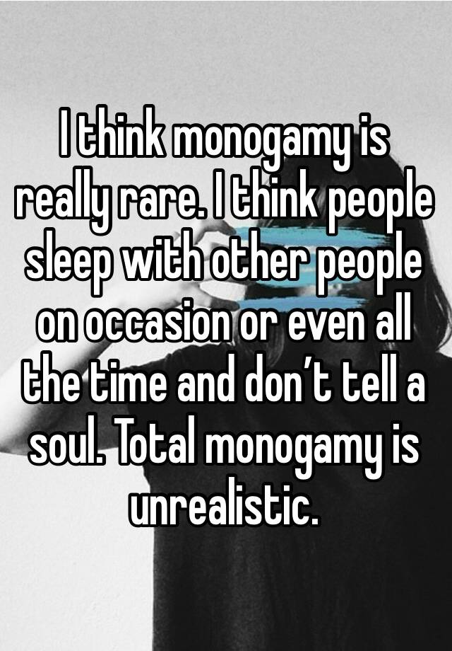 I think monogamy is really rare. I think people sleep with other people on occasion or even all the time and don’t tell a soul. Total monogamy is unrealistic.