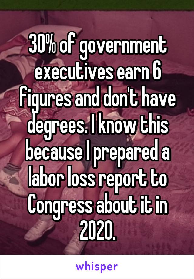 30% of government executives earn 6 figures and don't have degrees. I know this because I prepared a labor loss report to Congress about it in 2020.