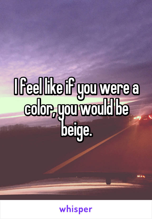 I feel like if you were a color, you would be beige.