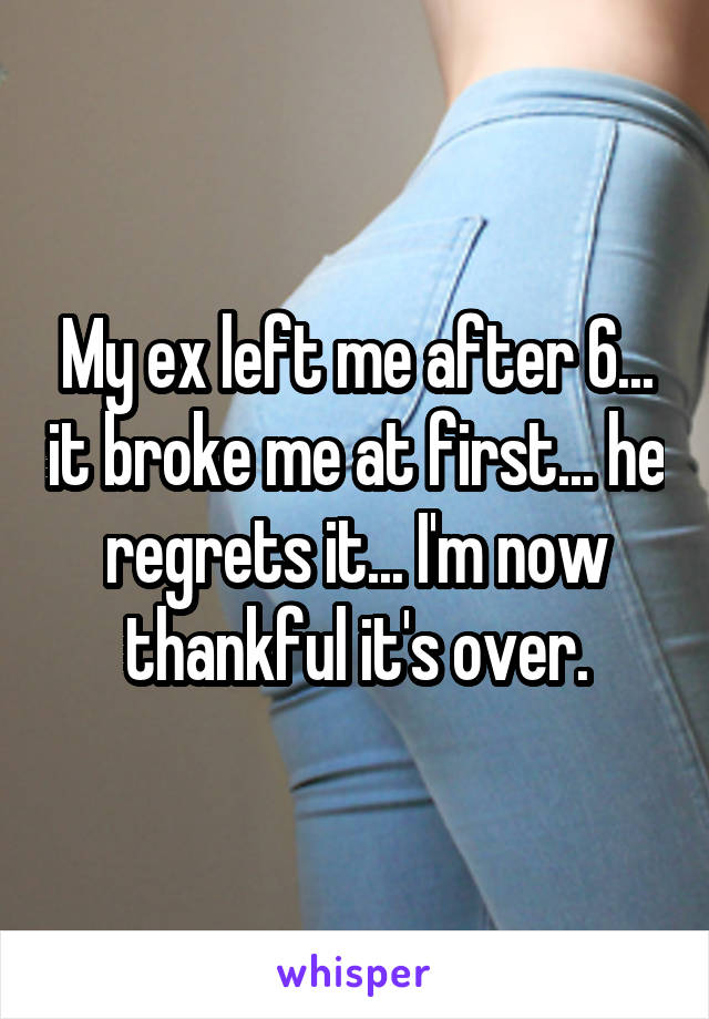 My ex left me after 6... it broke me at first... he regrets it... I'm now thankful it's over.