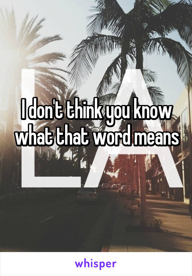 I don't think you know what that word means 