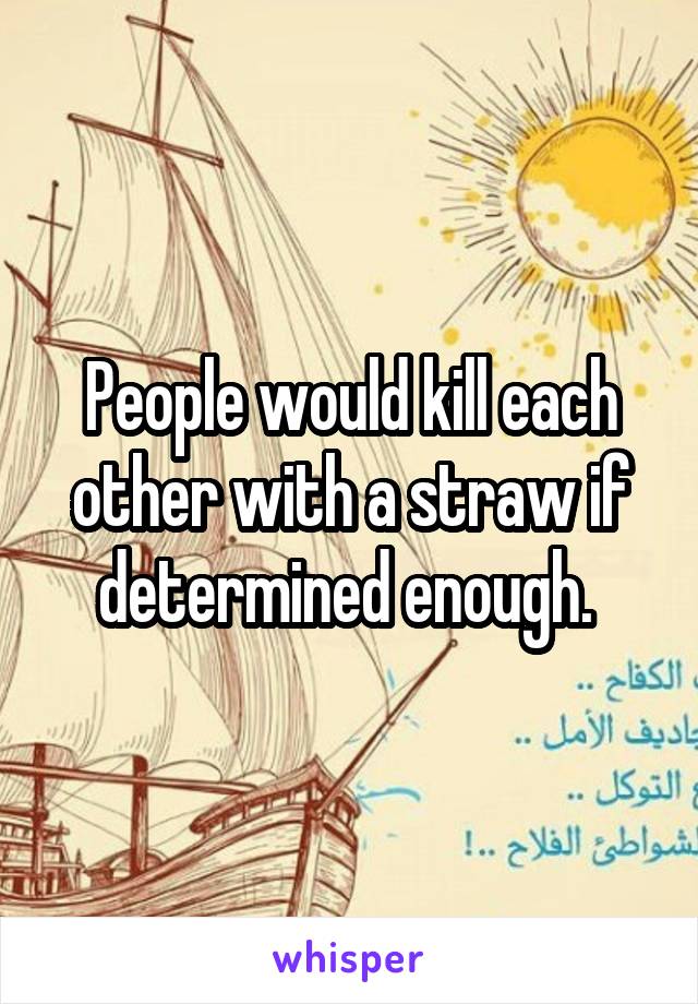 People would kill each other with a straw if determined enough. 