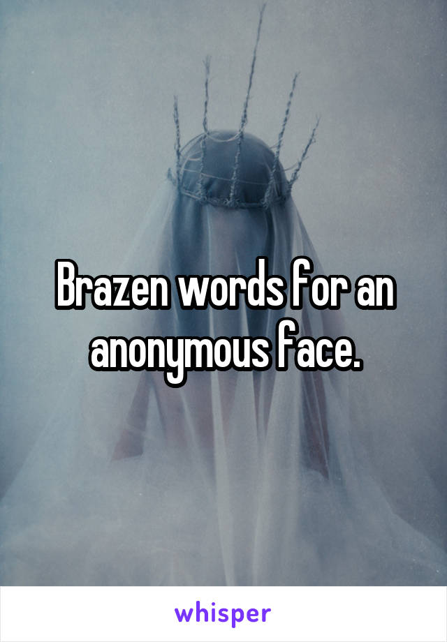 Brazen words for an anonymous face.