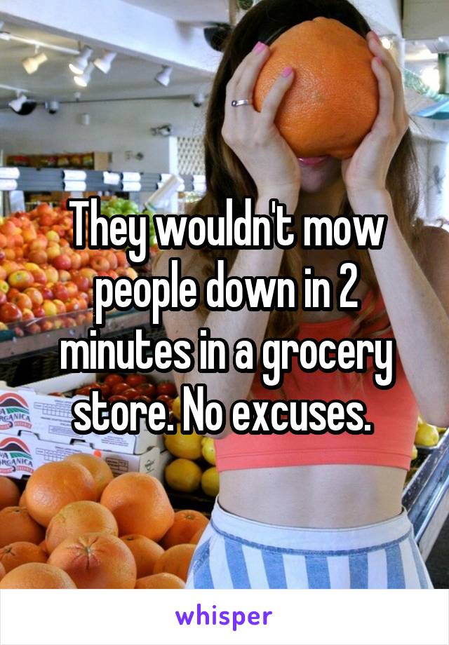 They wouldn't mow people down in 2 minutes in a grocery store. No excuses. 