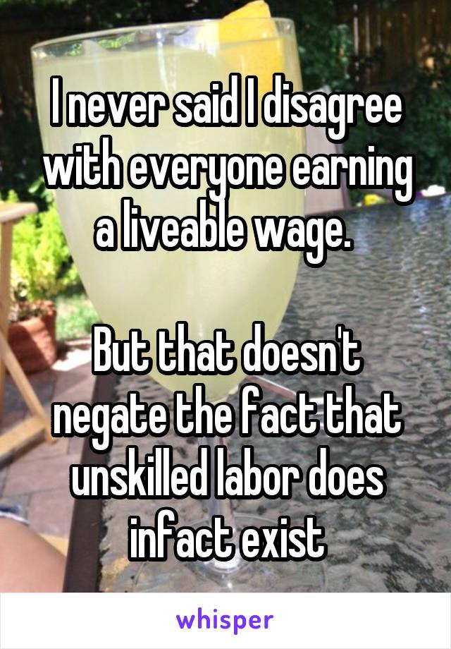 I never said I disagree with everyone earning a liveable wage. 

But that doesn't negate the fact that unskilled labor does infact exist