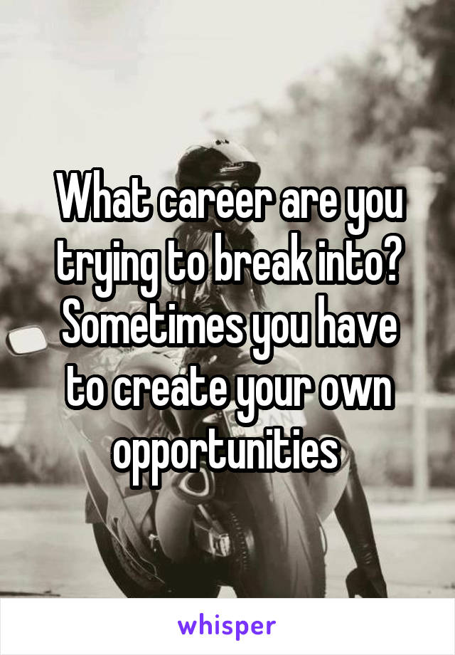 What career are you trying to break into?
Sometimes you have to create your own opportunities 