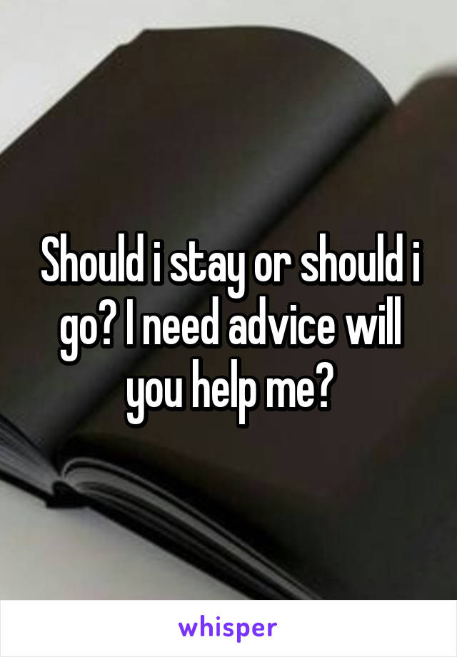 Should i stay or should i go? I need advice will you help me?