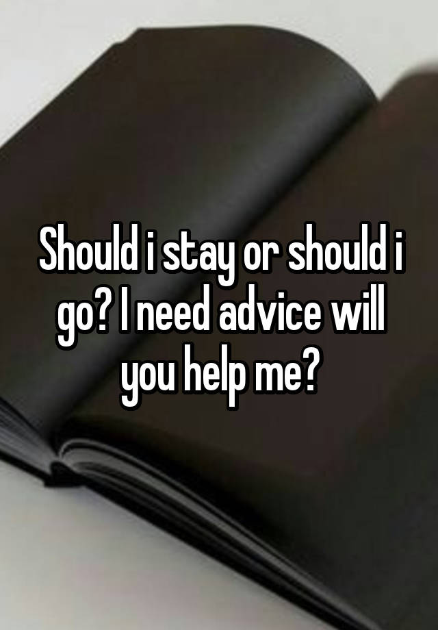 Should i stay or should i go? I need advice will you help me?