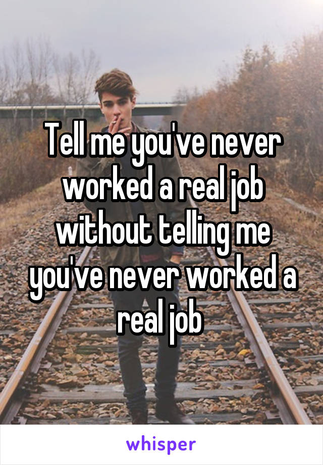 Tell me you've never worked a real job without telling me you've never worked a real job 