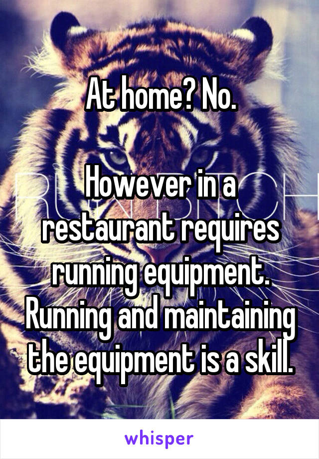 At home? No.

However in a restaurant requires running equipment. Running and maintaining the equipment is a skill.