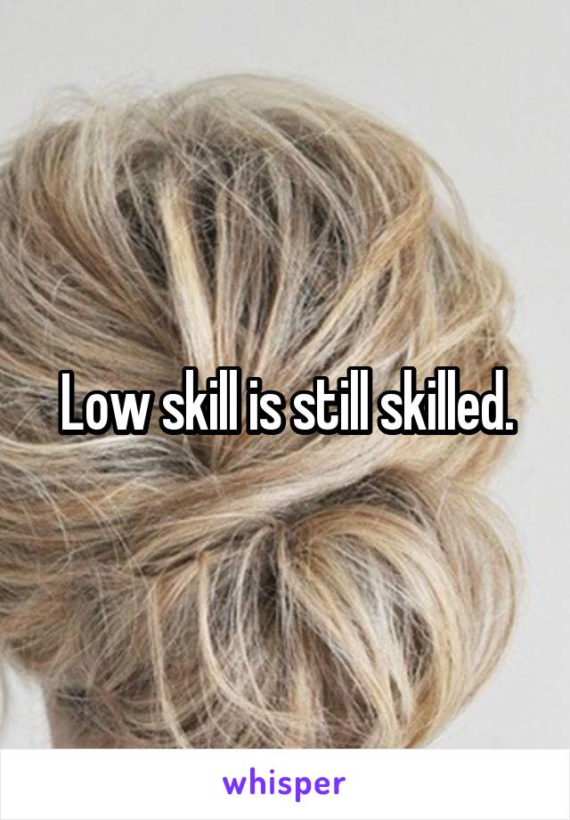 Low skill is still skilled.