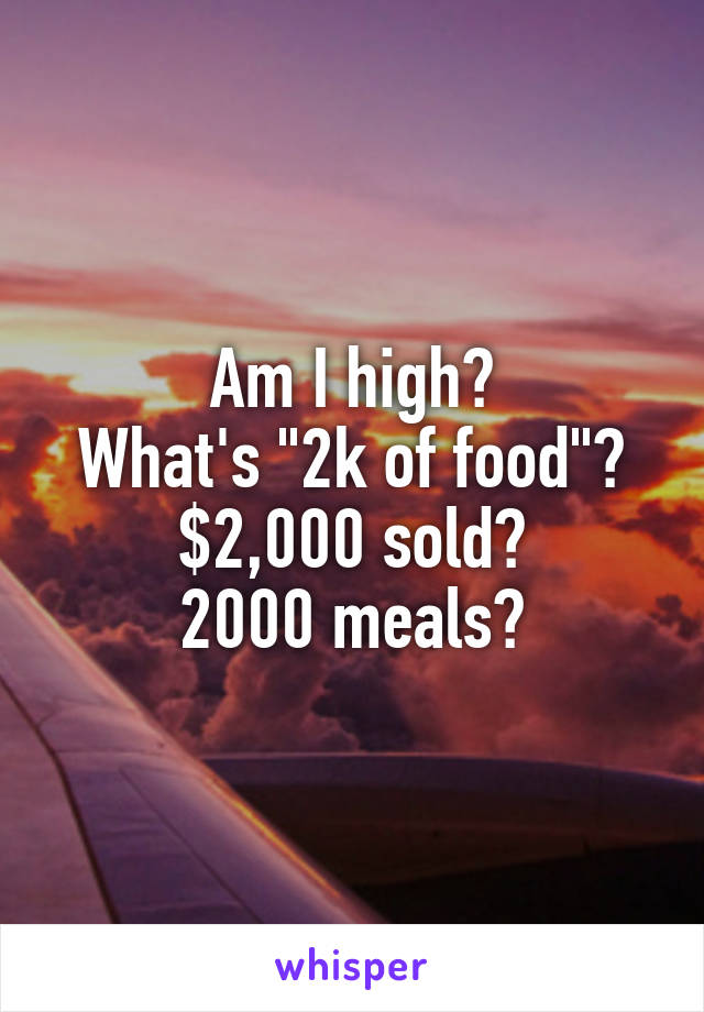 Am I high?
What's "2k of food"?
$2,000 sold?
2000 meals?