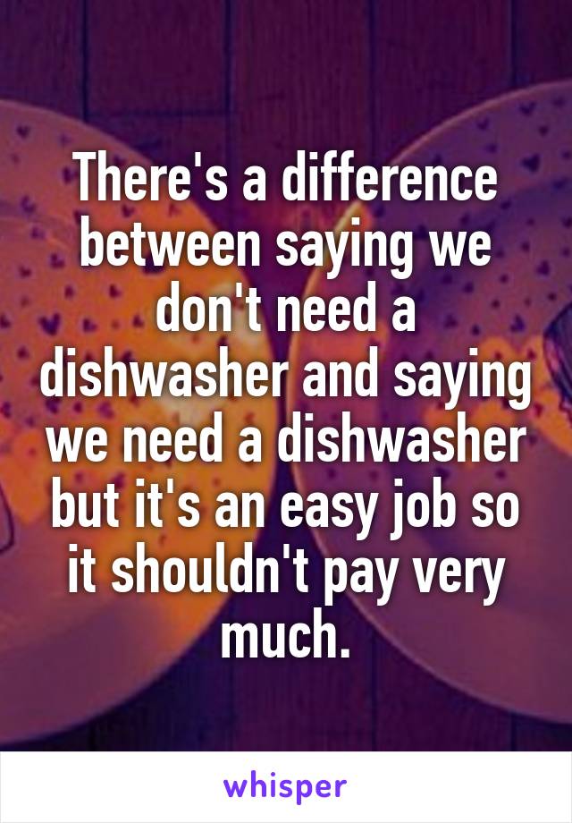 There's a difference between saying we don't need a dishwasher and saying we need a dishwasher but it's an easy job so it shouldn't pay very much.