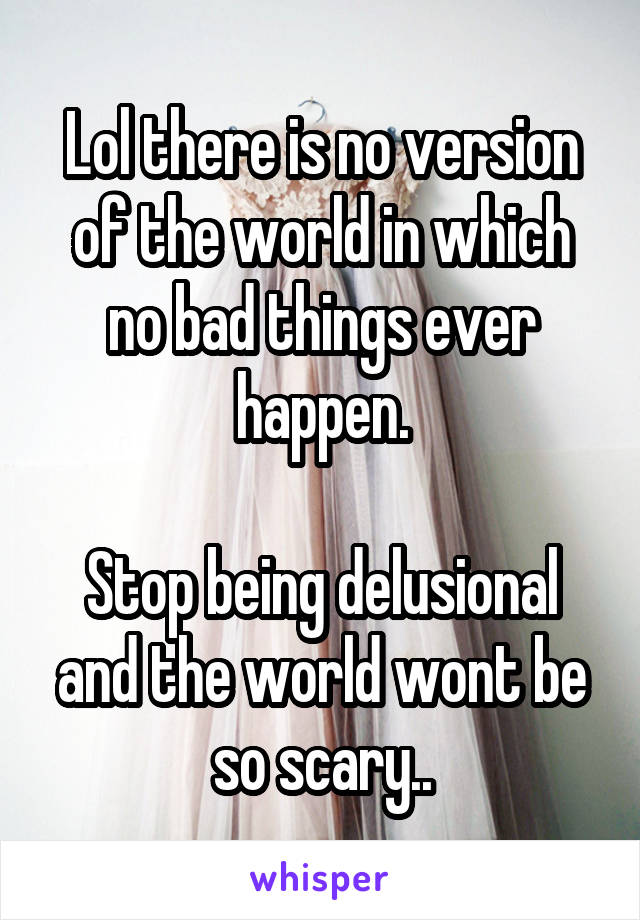 Lol there is no version of the world in which no bad things ever happen.

Stop being delusional and the world wont be so scary..