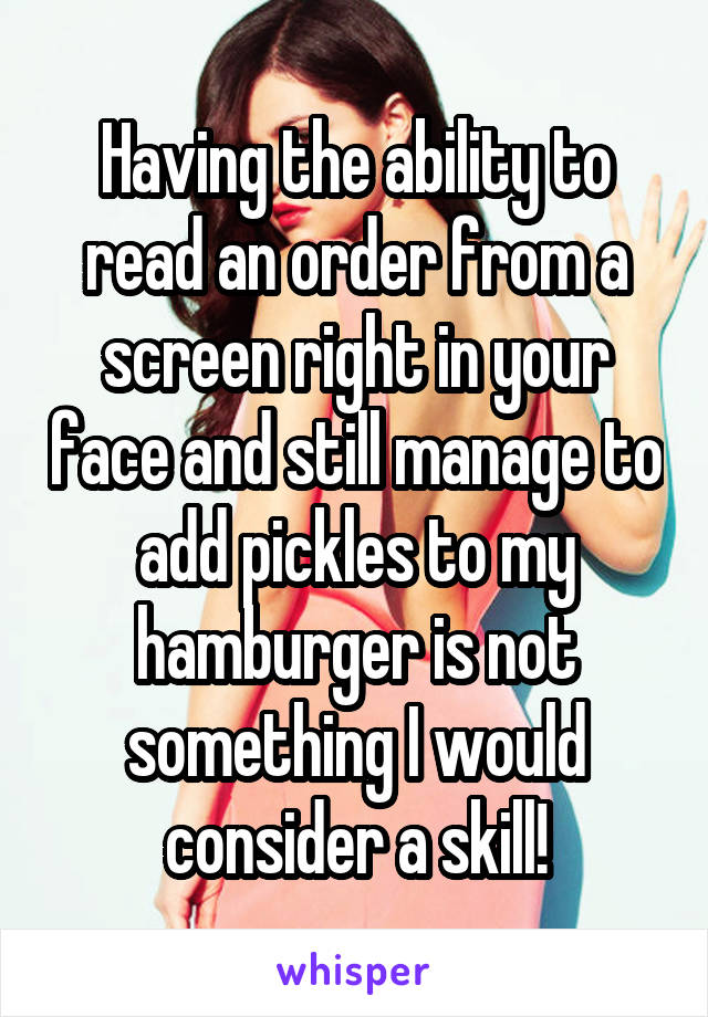 Having the ability to read an order from a screen right in your face and still manage to add pickles to my hamburger is not something I would consider a skill!