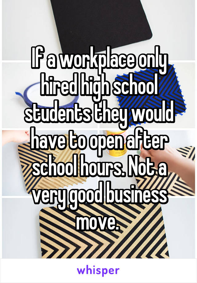 If a workplace only hired high school students they would have to open after school hours. Not a very good business move. 