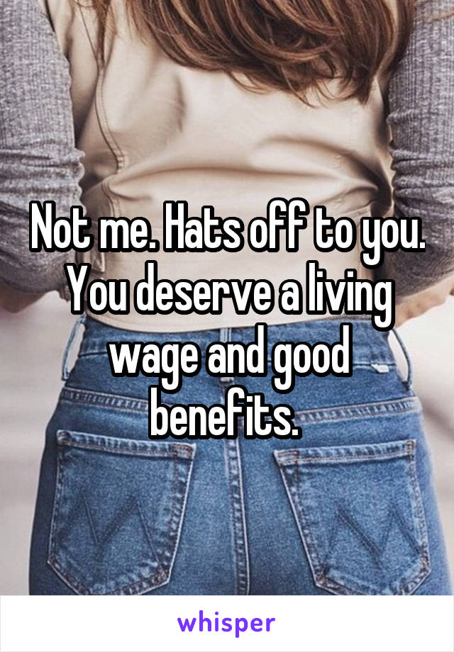 Not me. Hats off to you. You deserve a living wage and good benefits. 