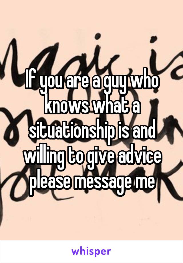 If you are a guy who knows what a situationship is and willing to give advice please message me