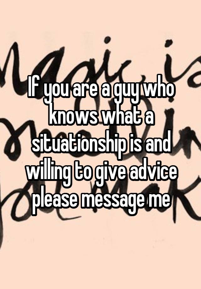 If you are a guy who knows what a situationship is and willing to give advice please message me