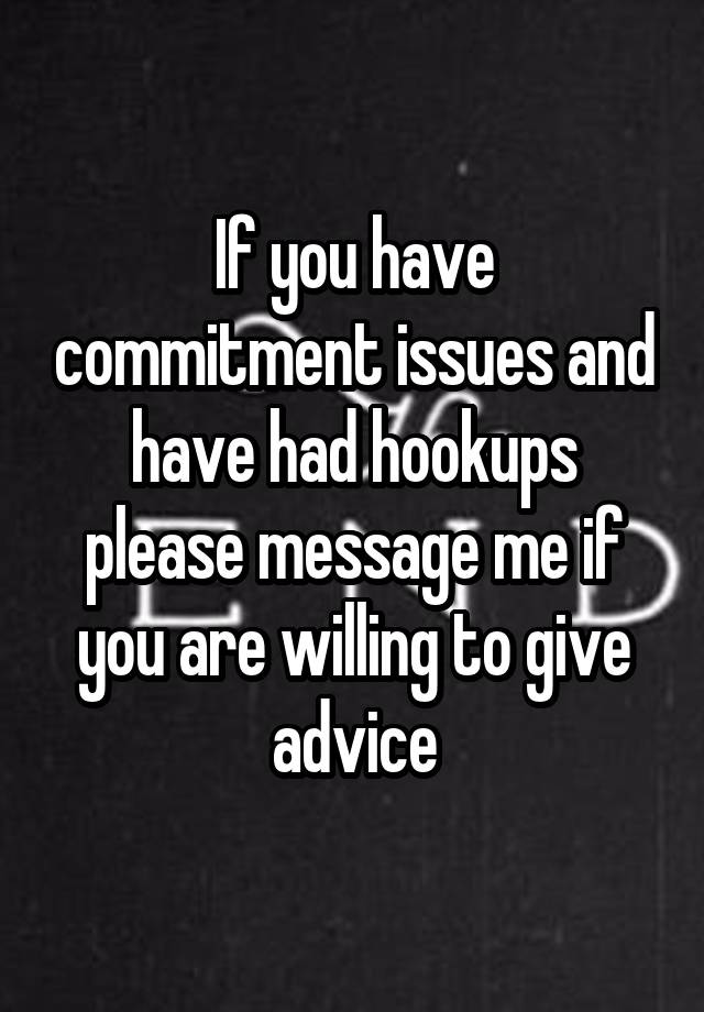 If you have commitment issues and have had hookups please message me if you are willing to give advice