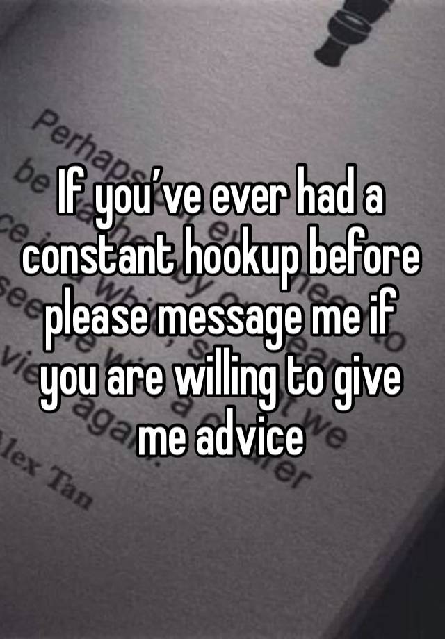 If you’ve ever had a constant hookup before please message me if you are willing to give me advice