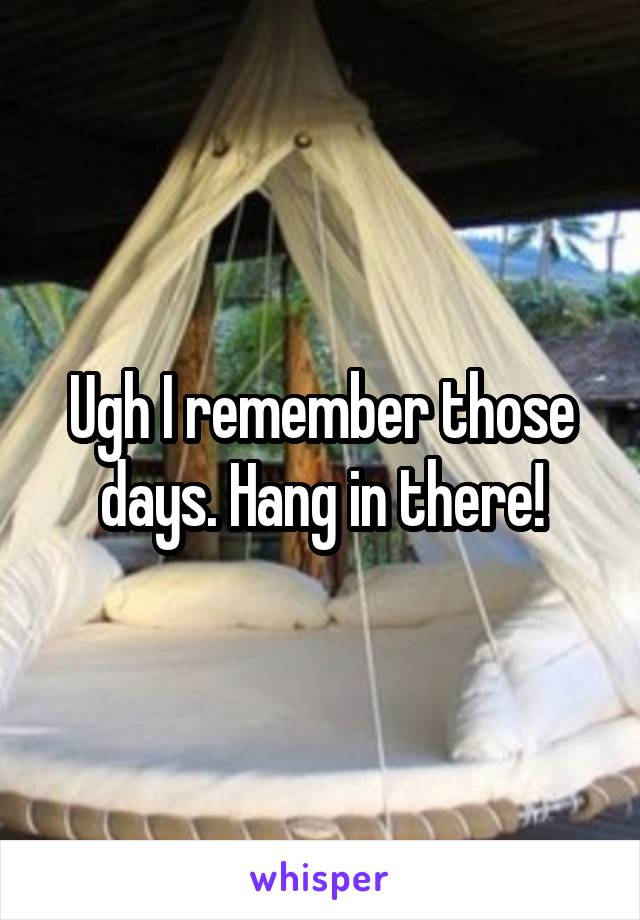 Ugh I remember those days. Hang in there!