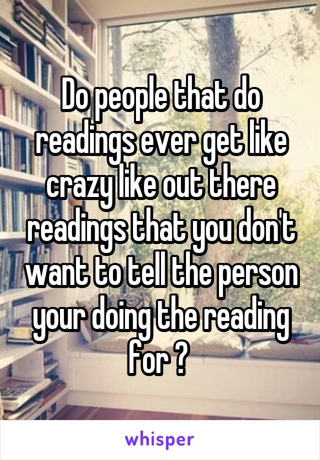 Do people that do readings ever get like crazy like out there readings that you don't want to tell the person your doing the reading for ? 