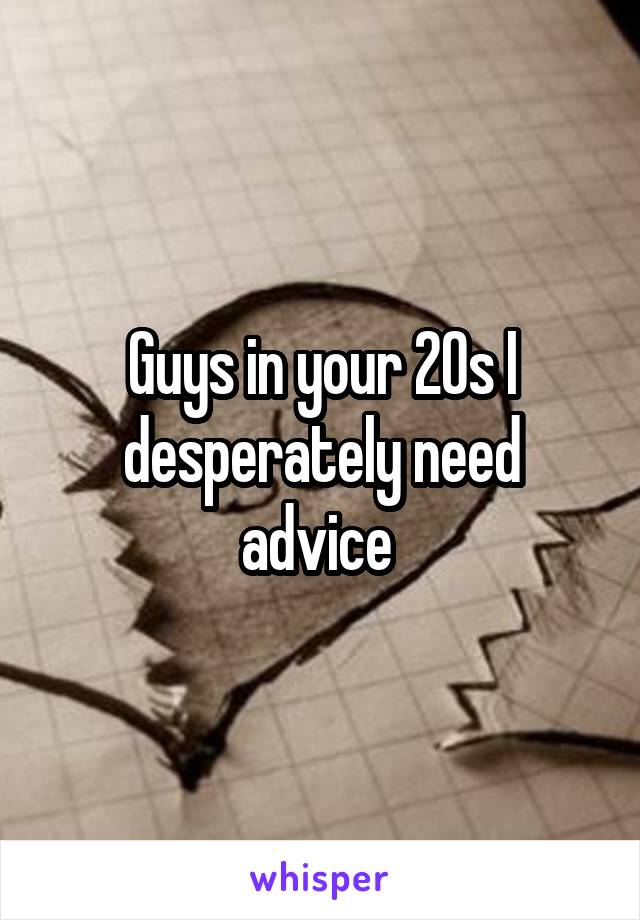 Guys in your 20s I desperately need advice 