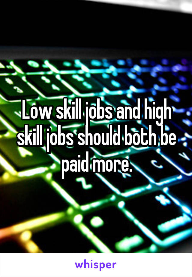 Low skill jobs and high skill jobs should both be paid more.