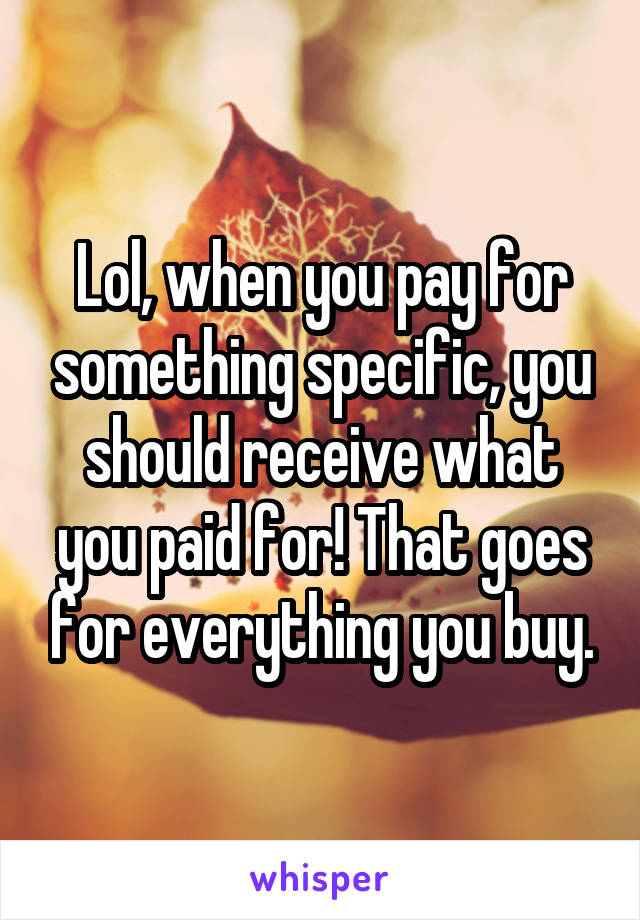 Lol, when you pay for something specific, you should receive what you paid for! That goes for everything you buy.