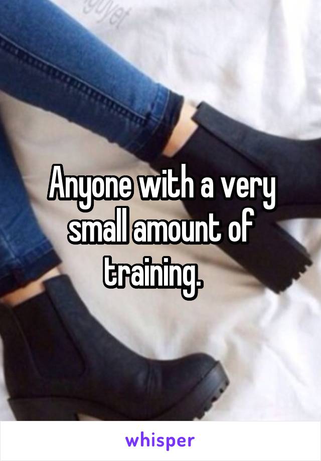 Anyone with a very small amount of training.   