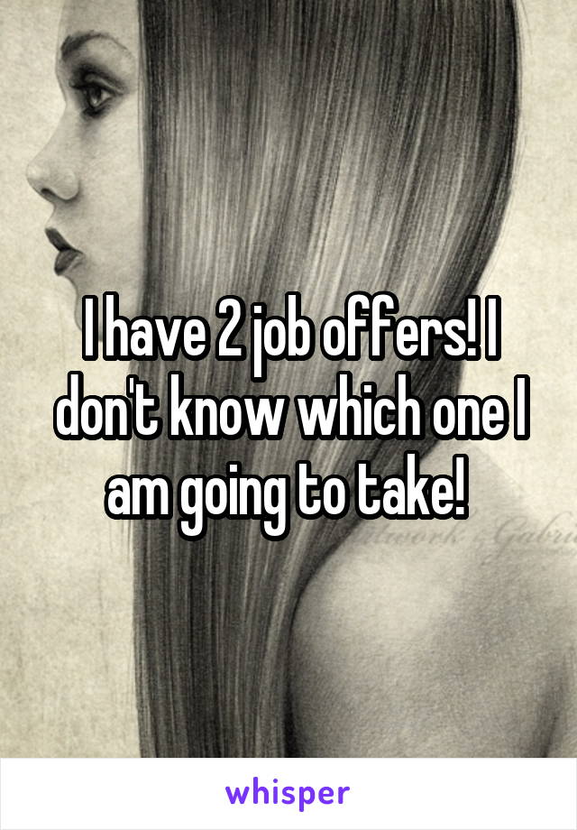 I have 2 job offers! I don't know which one I am going to take! 