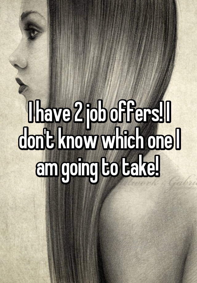 I have 2 job offers! I don't know which one I am going to take! 