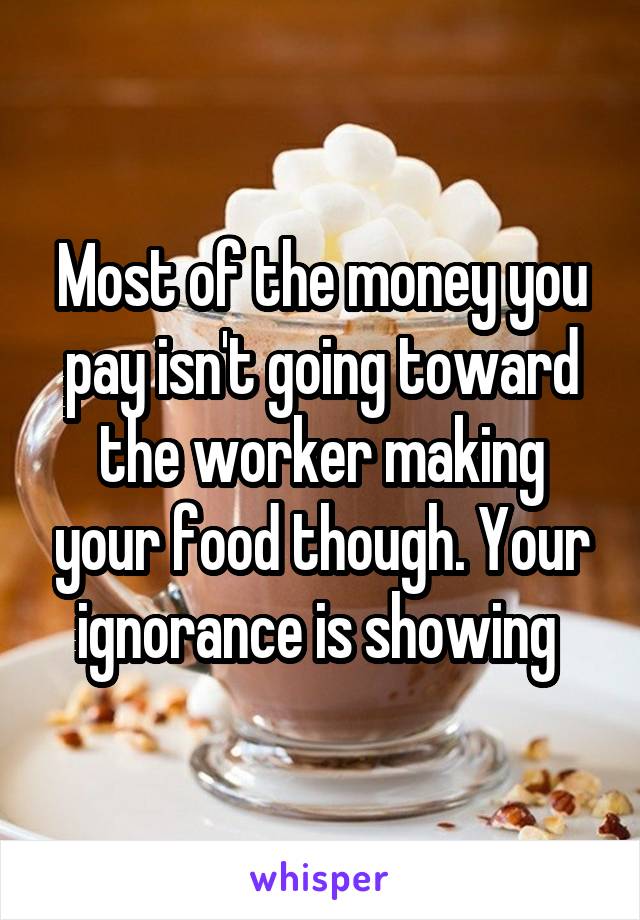 Most of the money you pay isn't going toward the worker making your food though. Your ignorance is showing 