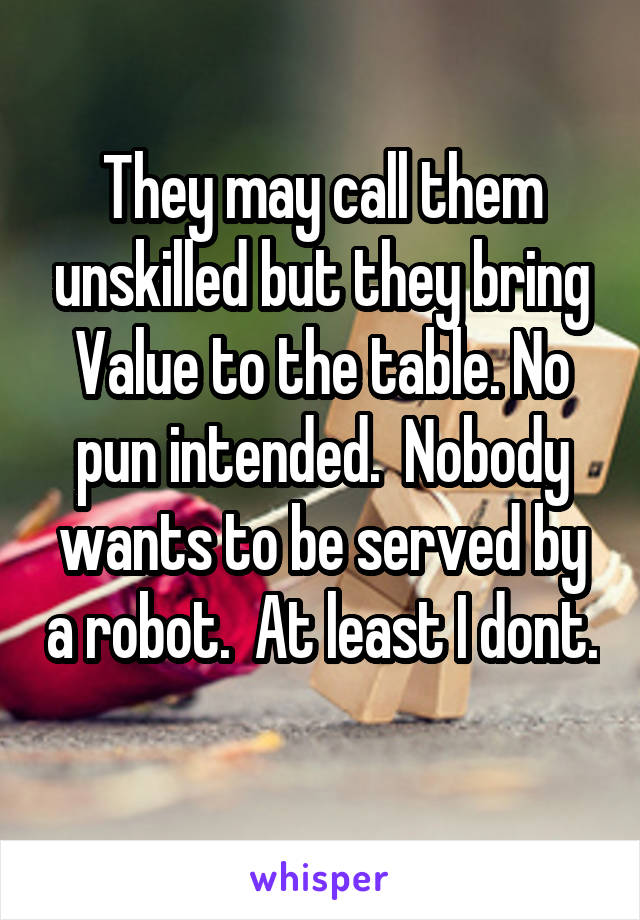 They may call them unskilled but they bring Value to the table. No pun intended.  Nobody wants to be served by a robot.  At least I dont.
