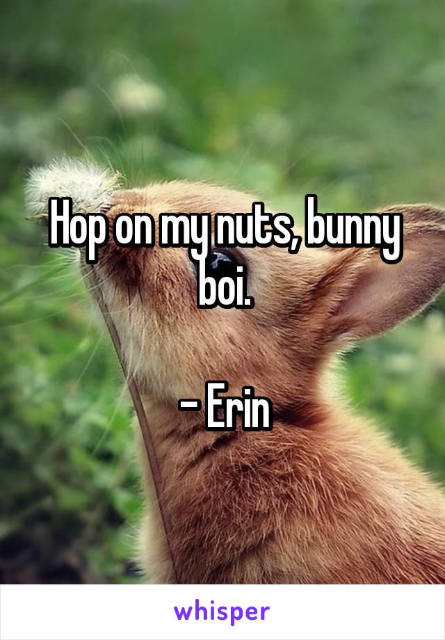 Hop on my nuts, bunny boi.

- Erin