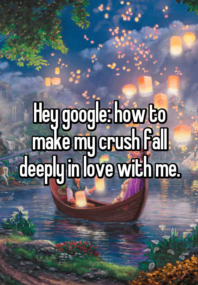 Hey google: how to make my crush fall deeply in love with me.