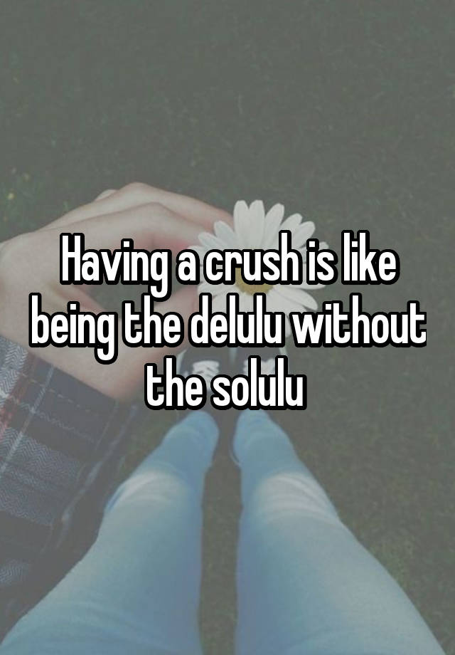 Having a crush is like being the delulu without the solulu 