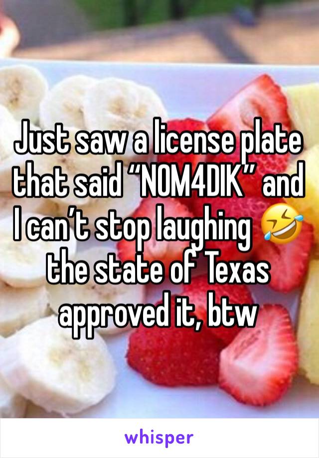 Just saw a license plate that said “NOM4DIK” and I can’t stop laughing 🤣 the state of Texas approved it, btw 