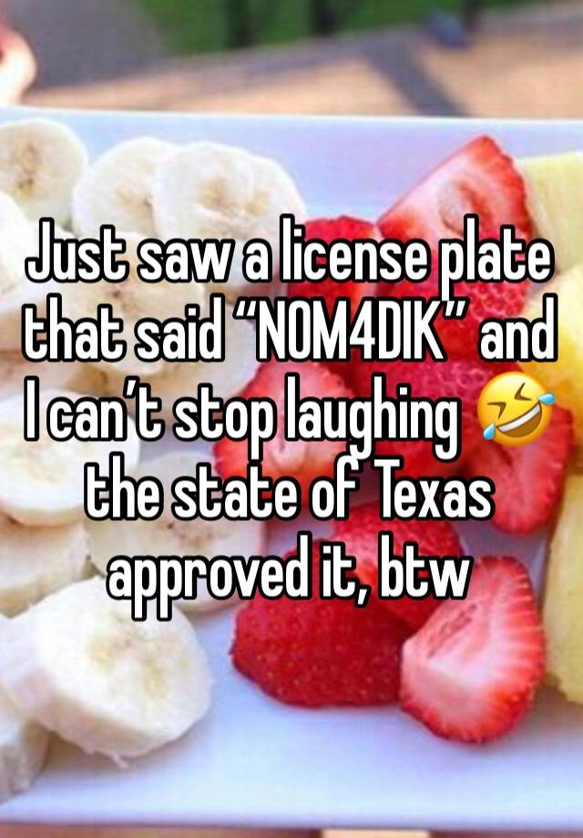 Just saw a license plate that said “NOM4DIK” and I can’t stop laughing 🤣 the state of Texas approved it, btw 