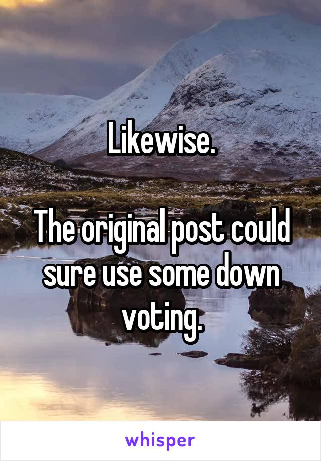 Likewise.

The original post could sure use some down voting.