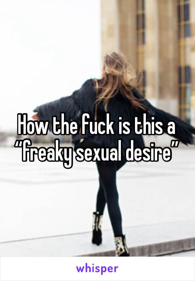 How the fuck is this a “freaky sexual desire” 